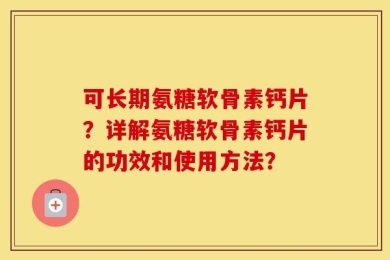 可长期氨糖软骨素钙片？详解氨糖软骨素钙片的功效和使用方法？