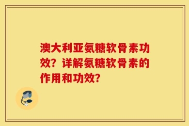 澳大利亚氨糖软骨素功效？详解氨糖软骨素的作用和功效？