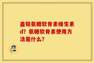盖铂氨糖软骨素维生素d？氨糖软骨素使用方法是什么？