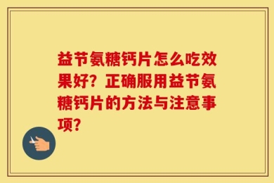 益节氨糖钙片怎么吃效果好？正确服用益节氨糖钙片的方法与注意事项？