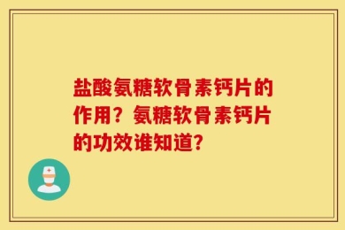 盐酸氨糖软骨素钙片的作用？氨糖软骨素钙片的功效谁知道？