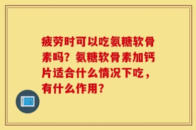 疲劳时可以吃氨糖软骨素吗？氨糖软骨素加钙片适合什么情况下吃，有什么作用？