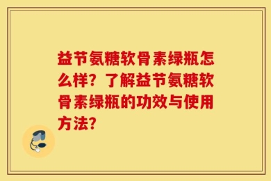益节氨糖软骨素绿瓶怎么样？了解益节氨糖软骨素绿瓶的功效与使用方法？