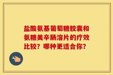 盐酸氨基葡萄糖胶囊和氨糖美辛肠溶片的疗效比较？哪种更适合你？