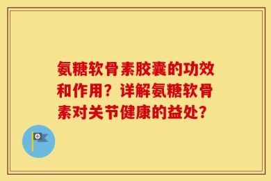 氨糖软骨素胶囊的功效和作用？详解氨糖软骨素对关节健康的益处？