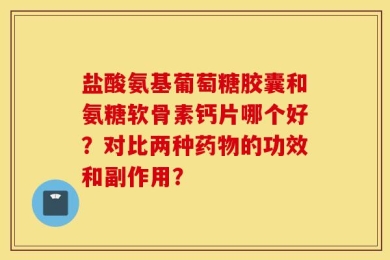 盐酸氨基葡萄糖胶囊和氨糖软骨素钙片哪个好？对比两种药物的功效和副作用？
