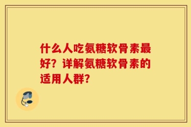 什么人吃氨糖软骨素最好？详解氨糖软骨素的适用人群？