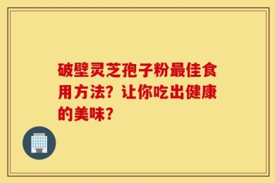 破壁灵芝孢子粉最佳食用方法？让你吃出健康的美味？