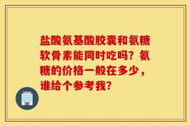 盐酸氨基酸胶囊和氨糖软骨素能同时吃吗？氨糖的价格一般在多少，谁给个参考我？