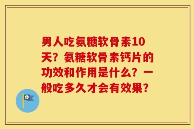 男人吃氨糖软骨素10天？氨糖软骨素钙片的功效和作用是什么？一般吃多久才会有效果？