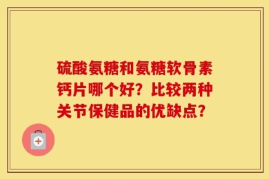 硫酸氨糖和氨糖软骨素钙片哪个好？比较两种关节保健品的优缺点？