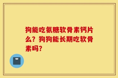 狗能吃氨糖软骨素钙片么？狗狗能长期吃软骨素吗？
