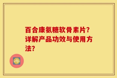 百合康氨糖软骨素片？详解产品功效与使用方法？
