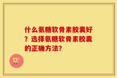 什么氨糖软骨素胶囊好？选择氨糖软骨素胶囊的正确方法？