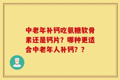 中老年补钙吃氨糖软骨素还是钙片？哪种更适合中老年人补钙？？