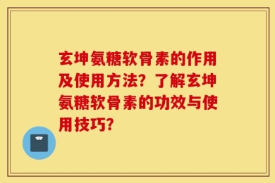 玄坤氨糖软骨素的作用及使用方法？了解玄坤氨糖软骨素的功效与使用技巧？