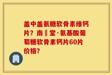 盖中盖氨糖软骨素维钙片？南雲堂·氨基酸葡萄糖软骨素钙片60片价格？