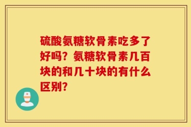 硫酸氨糖软骨素吃多了好吗？氨糖软骨素几百块的和几十块的有什么区别？