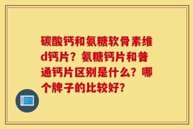 碳酸钙和氨糖软骨素维d钙片？氨糖钙片和普通钙片区别是什么？哪个牌子的比较好？