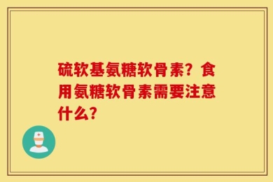 硫软基氨糖软骨素？食用氨糖软骨素需要注意什么？