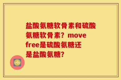 盐酸氨糖软骨素和硫酸氨糖软骨素？movefree是硫酸氨糖还是盐酸氨糖？