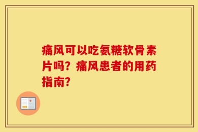 痛风可以吃氨糖软骨素片吗？痛风患者的用药指南？