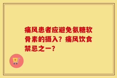 痛风患者应避免氨糖软骨素的摄入？痛风饮食禁忌之一？