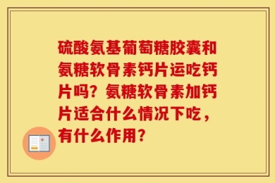 硫酸氨基葡萄糖胶囊和氨糖软骨素钙片运吃钙片吗？氨糖软骨素加钙片适合什么情况下吃，有什么作用？