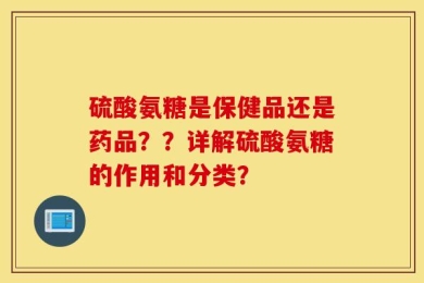 硫酸氨糖是保健品还是药品？？详解硫酸氨糖的作用和分类？