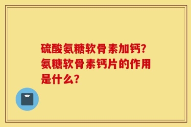 硫酸氨糖软骨素加钙？氨糖软骨素钙片的作用是什么？