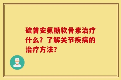 硫普安氨糖软骨素治疗什么？了解关节疾病的治疗方法？