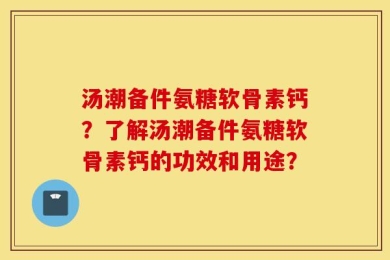 汤潮备件氨糖软骨素钙？了解汤潮备件氨糖软骨素钙的功效和用途？