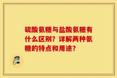硫酸氨糖与盐酸氨糖有什么区别？详解两种氨糖的特点和用途？