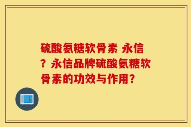 硫酸氨糖软骨素 永信？永信品牌硫酸氨糖软骨素的功效与作用？
