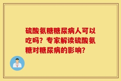 硫酸氨糖糖尿病人可以吃吗？专家解读硫酸氨糖对糖尿病的影响？
