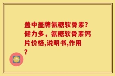 盖中盖牌氨糖软骨素？健力多，氨糖软骨素钙片价格,说明书,作用？
