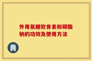 外用氨糖软骨素和碳酸钠的功效及使用方法