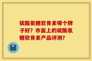 硫酸氨糖软骨素哪个牌子好？市面上的硫酸氨糖软骨素产品评测？