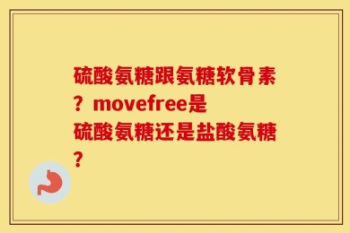 硫酸氨糖跟氨糖软骨素？movefree是硫酸氨糖还是盐酸氨糖？