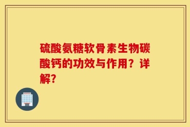 硫酸氨糖软骨素生物碳酸钙的功效与作用？详解？
