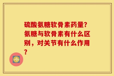硫酸氨糖软骨素药量？氨糖与软骨素有什么区别，对关节有什么作用？