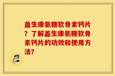 盖生康氨糖软骨素钙片？了解盖生康氨糖软骨素钙片的功效和使用方法？