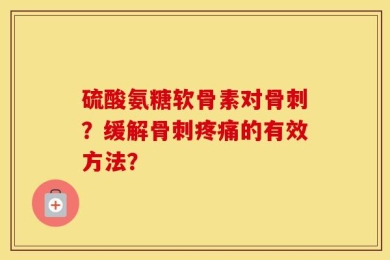 硫酸氨糖软骨素对骨刺？缓解骨刺疼痛的有效方法？