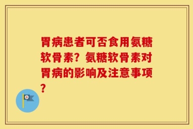 胃病患者可否食用氨糖软骨素？氨糖软骨素对胃病的影响及注意事项？