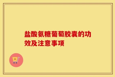 盐酸氨糖葡萄胶囊的功效及注意事项