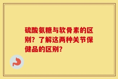 硫酸氨糖与软骨素的区别？了解这两种关节保健品的区别？