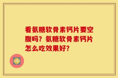 看氨糖软骨素钙片要空腹吗？氨糖软骨素钙片怎么吃效果好？