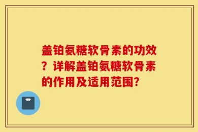 盖铂氨糖软骨素的功效？详解盖铂氨糖软骨素的作用及适用范围？