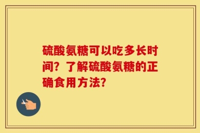 硫酸氨糖可以吃多长时间？了解硫酸氨糖的正确食用方法？
