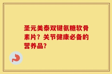 圣元美泰双键氨糖软骨素片？关节健康必备的营养品？